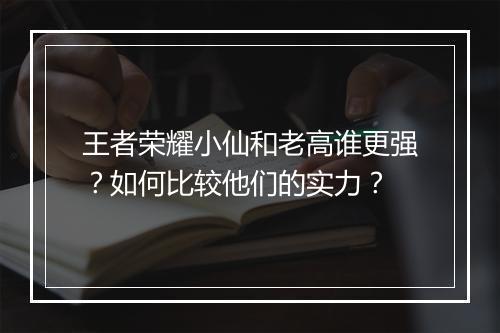 王者荣耀小仙和老高谁更强？如何比较他们的实力？