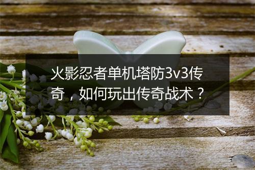 火影忍者单机塔防3v3传奇，如何玩出传奇战术？