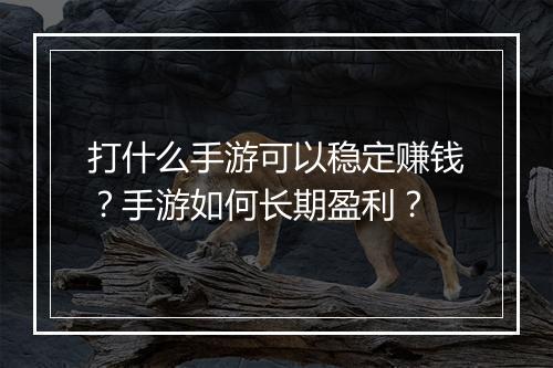 打什么手游可以稳定赚钱？手游如何长期盈利？