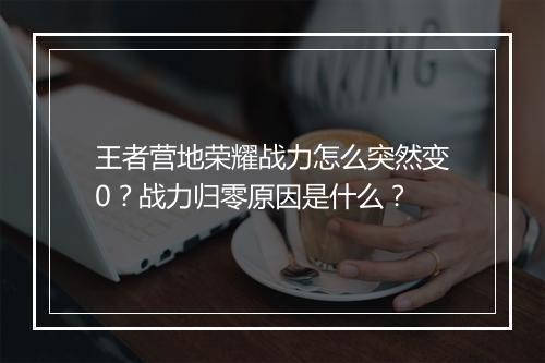 王者营地荣耀战力怎么突然变0？战力归零原因是什么？