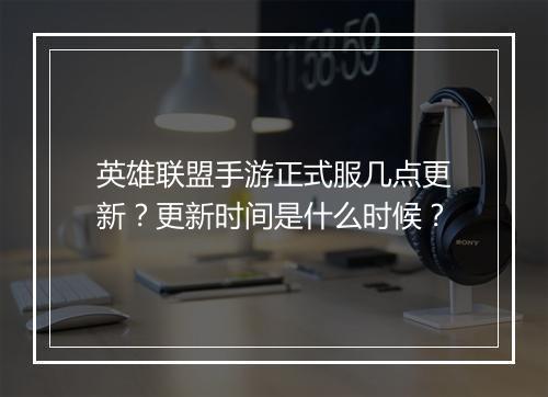 英雄联盟手游正式服几点更新？更新时间是什么时候？