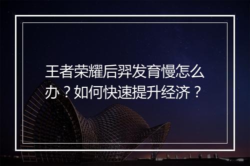 王者荣耀后羿发育慢怎么办？如何快速提升经济？