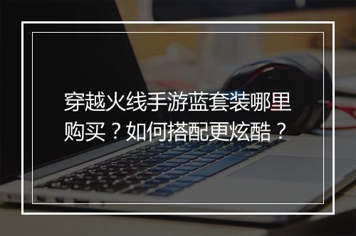 穿越火线手游蓝套装哪里购买？如何搭配更炫酷？