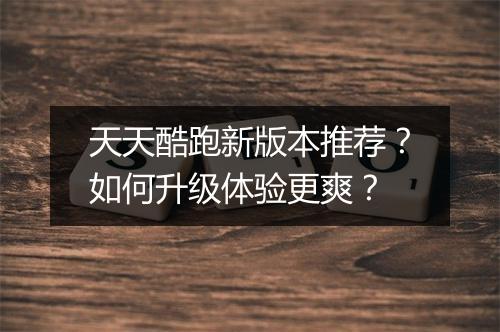 天天酷跑新版本推荐？如何升级体验更爽？