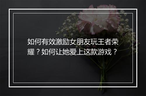 如何有效激励女朋友玩王者荣耀？如何让她爱上这款游戏？