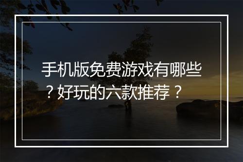 手机版免费游戏有哪些？好玩的六款推荐？