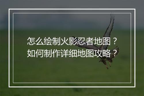 怎么绘制火影忍者地图？如何制作详细地图攻略？