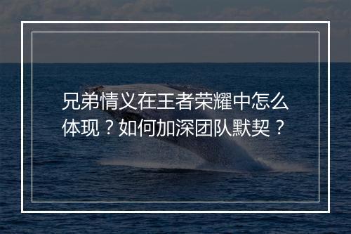兄弟情义在王者荣耀中怎么体现？如何加深团队默契？
