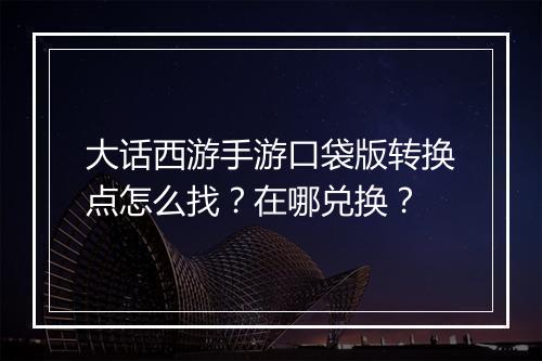 大话西游手游口袋版转换点怎么找？在哪兑换？