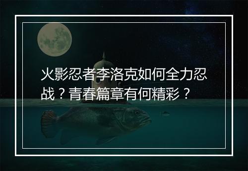火影忍者李洛克如何全力忍战？青春篇章有何精彩？