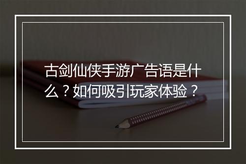 古剑仙侠手游广告语是什么？如何吸引玩家体验？