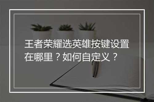 王者荣耀选英雄按键设置在哪里？如何自定义？