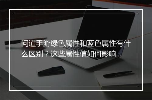 问道手游绿色属性和蓝色属性有什么区别？这些属性值如何影响战斗力？