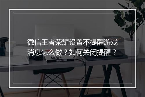微信王者荣耀设置不提醒游戏消息怎么做？如何关闭提醒？