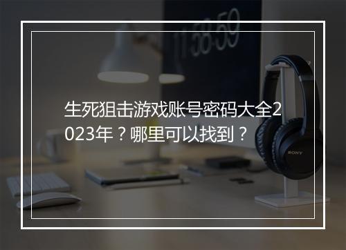 生死狙击游戏账号密码大全2023年？哪里可以找到？