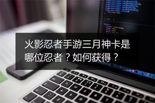 火影忍者手游三月神卡是哪位忍者？如何获得？