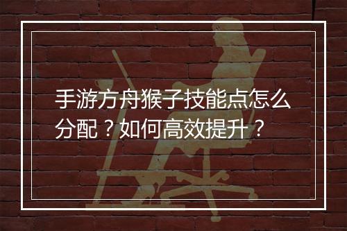 手游方舟猴子技能点怎么分配？如何高效提升？