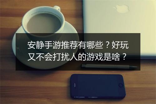 安静手游推荐有哪些？好玩又不会打扰人的游戏是啥？