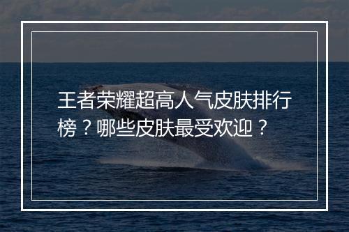 王者荣耀超高人气皮肤排行榜?哪些皮肤最受欢迎?