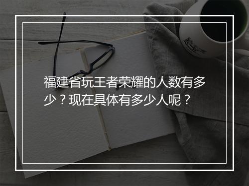 福建省玩王者荣耀的人数有多少？现在具体有多少人呢？