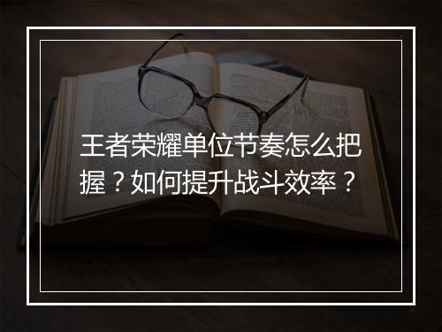 王者荣耀单位节奏怎么把握？如何提升战斗效率？
