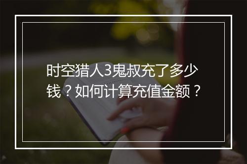 时空猎人3鬼叔充了多少钱?如何计算充值金额?