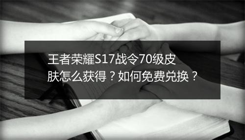 王者荣耀S17战令70级皮肤怎么获得？如何免费兑换？