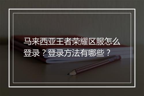 马来西亚王者荣耀区服怎么登录？登录方法有哪些？