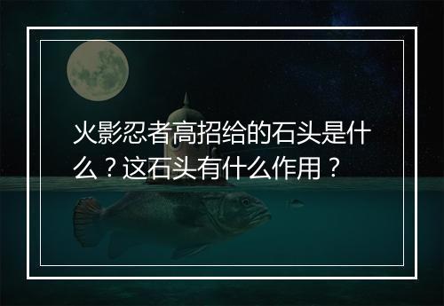 火影忍者高招给的石头是什么？这石头有什么作用？