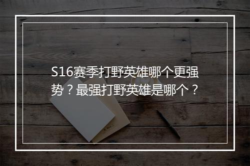 S16赛季打野英雄哪个更强势？最强打野英雄是哪个？