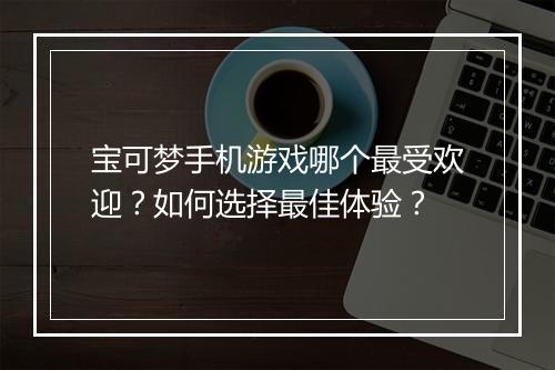 宝可梦手机游戏哪个最受欢迎？如何选择最佳体验？