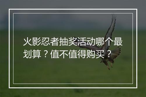 火影忍者抽奖活动哪个最划算？值不值得购买？