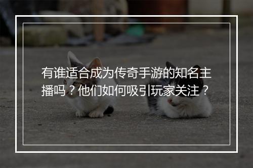 有谁适合成为传奇手游的知名主播吗？他们如何吸引玩家关注？