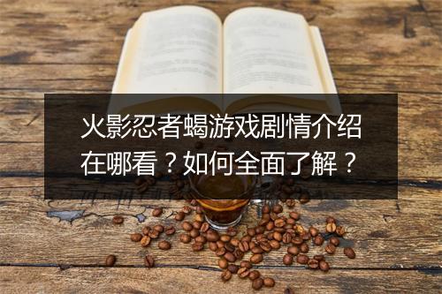 火影忍者蝎游戏剧情介绍在哪看？如何全面了解？