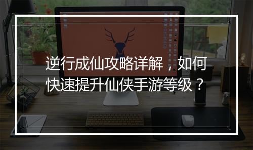 逆行成仙攻略详解，如何快速提升仙侠手游等级？