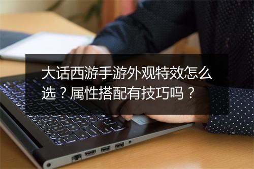 大话西游手游外观特效怎么选？属性搭配有技巧吗？
