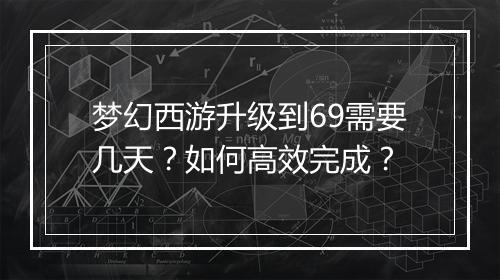 梦幻西游升级到69需要几天？如何高效完成？