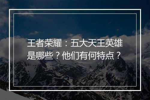 王者荣耀：五大天王英雄是哪些？他们有何特点？