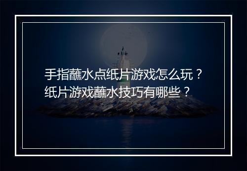 手指蘸水点纸片游戏怎么玩？纸片游戏蘸水技巧有哪些？