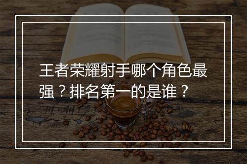 王者荣耀射手哪个角色最强？排名第一的是谁？