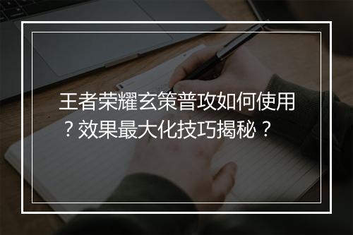 王者荣耀玄策普攻如何使用？效果最大化技巧揭秘？