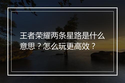 王者荣耀两条星路是什么意思？怎么玩更高效？
