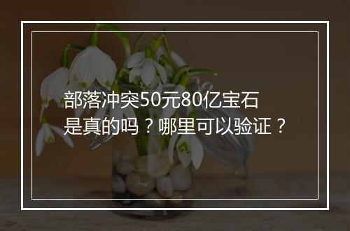 部落冲突50元80亿宝石是真的吗?哪里可以验证?