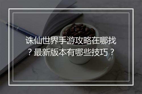 诛仙世界手游攻略在哪找?最新版本有哪些技巧?