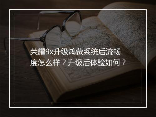 荣耀9x升级鸿蒙系统后流畅度怎么样？升级后体验如何？