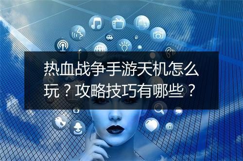 热血战争手游天机怎么玩？攻略技巧有哪些？