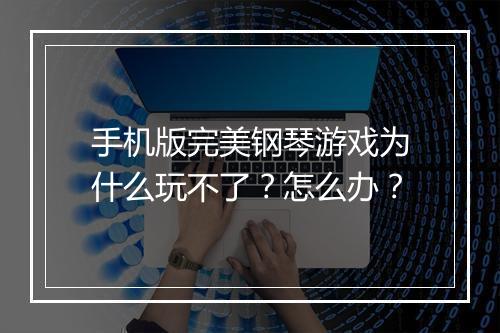 手机版完美钢琴游戏为什么玩不了？怎么办？