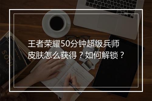 王者荣耀50分钟超级兵师皮肤怎么获得？如何解锁？