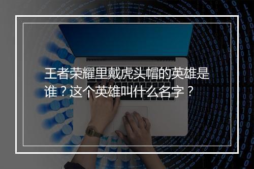 王者荣耀里戴虎头帽的英雄是谁？这个英雄叫什么名字？