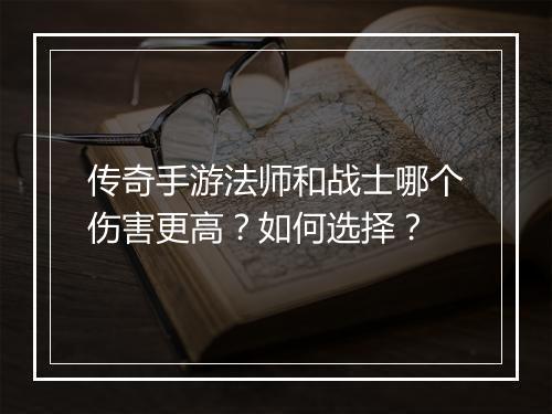 传奇手游法师和战士哪个伤害更高？如何选择？
